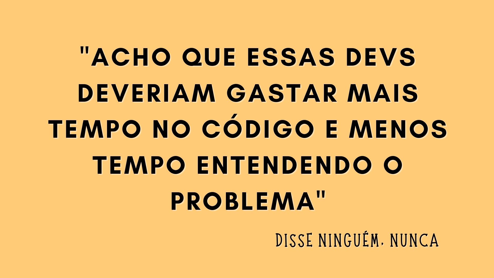 Uma tela amarela que diz 'acho que essas devs deveriam gastar mais tempo no código e menos tempo entendendo o problema' e embaixo lê-se 'disse ninguém, nunca'